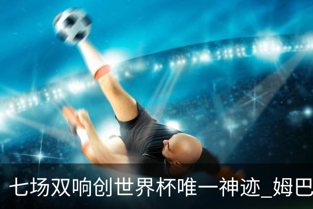 七场双响创世界杯唯一神迹 姆巴佩展现统治级实力
