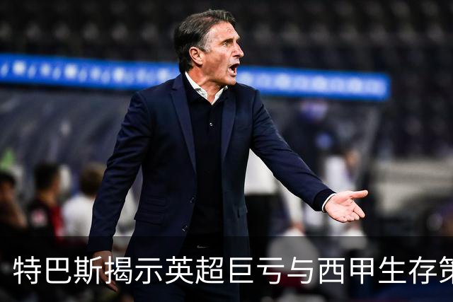特巴斯揭示英超巨亏与西甲生存策略：曼城等豪门面临监管挑战！