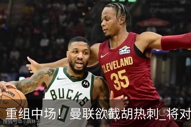 重组中场！曼联欲截胡热刺 将对M·费尔南德斯开高额报价